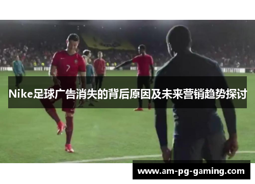 Nike足球广告消失的背后原因及未来营销趋势探讨