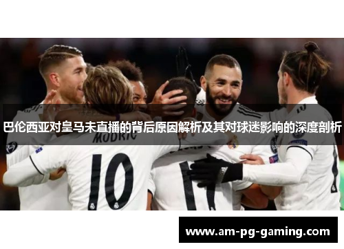 巴伦西亚对皇马未直播的背后原因解析及其对球迷影响的深度剖析
