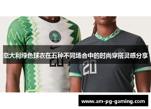 意大利绿色球衣在五种不同场合中的时尚穿搭灵感分享