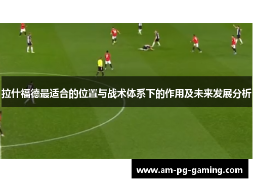 拉什福德最适合的位置与战术体系下的作用及未来发展分析