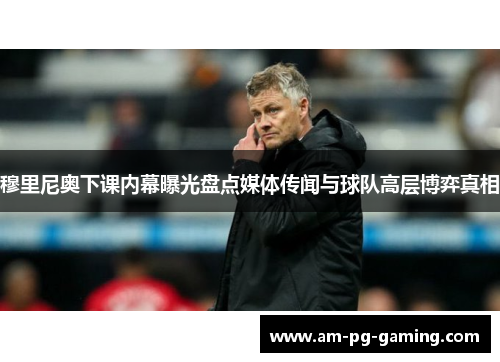穆里尼奥下课内幕曝光盘点媒体传闻与球队高层博弈真相