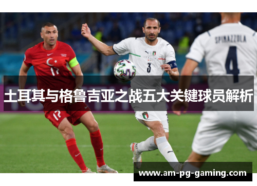 土耳其与格鲁吉亚之战五大关键球员解析