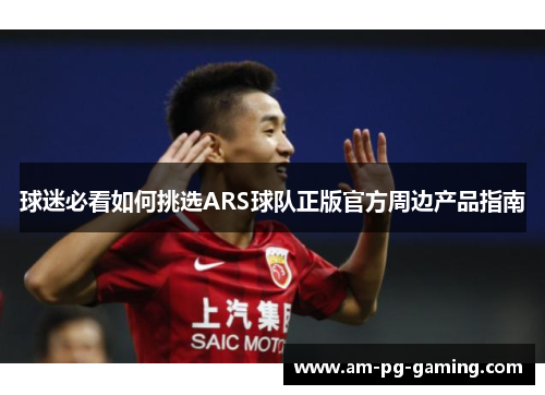 球迷必看如何挑选ARS球队正版官方周边产品指南