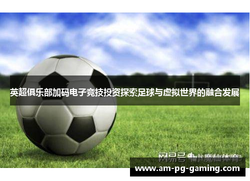 英超俱乐部加码电子竞技投资探索足球与虚拟世界的融合发展