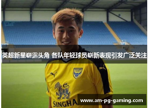 英超新星崭露头角 各队年轻球员崭新表现引发广泛关注