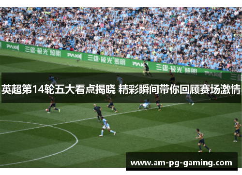 英超第14轮五大看点揭晓 精彩瞬间带你回顾赛场激情