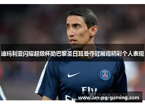 迪玛利亚闪耀超级杯助巴黎圣日耳曼夺冠展现精彩个人表现