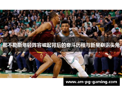 那不勒斯年轻阵容崛起背后的奋斗历程与新星崭露头角 那不勒斯年轻阵容崛起背后的奋斗历程与新星崭露头角