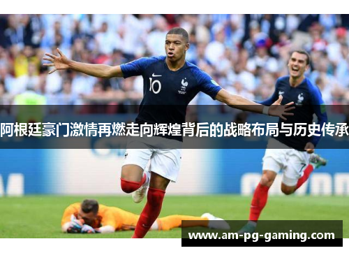 阿根廷豪门激情再燃走向辉煌背后的战略布局与历史传承