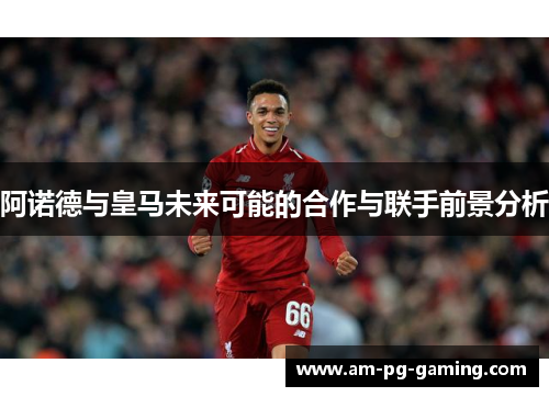 阿诺德与皇马未来可能的合作与联手前景分析 阿诺德与皇马未来可能的合作与联手前景分析