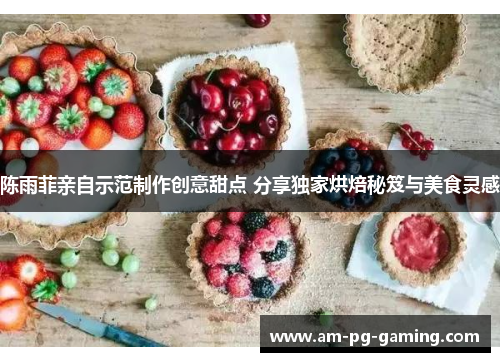 陈雨菲亲自示范制作创意甜点 分享独家烘焙秘笈与美食灵感