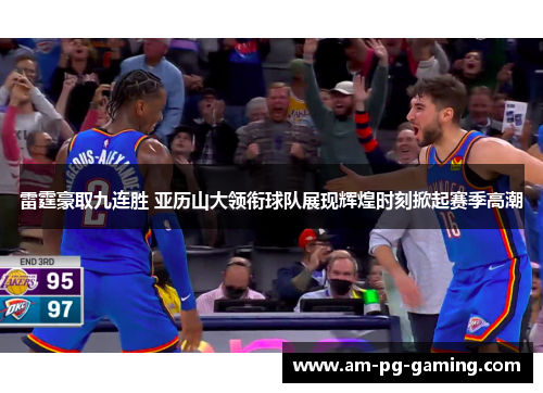 雷霆豪取九连胜 亚历山大领衔球队展现辉煌时刻掀起赛季高潮