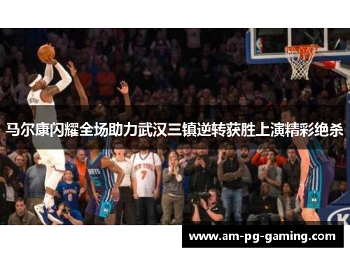 马尔康闪耀全场助力武汉三镇逆转获胜上演精彩绝杀