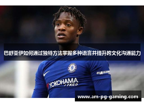 巴舒亚伊如何通过独特方法掌握多种语言并提升跨文化沟通能力 巴舒亚伊如何通过独特方法掌握多种语言并提升跨文化沟通能力