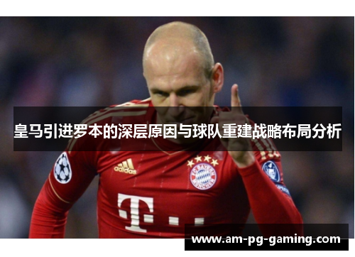 皇马引进罗本的深层原因与球队重建战略布局分析