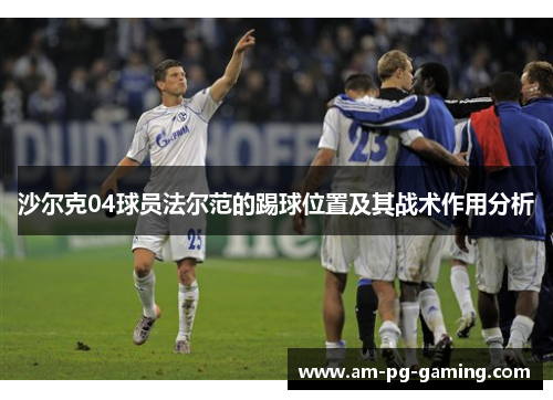 沙尔克04球员法尔范的踢球位置及其战术作用分析 沙尔克04球员法尔范的踢球位置及其战术作用分析