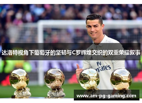 达洛特视角下葡萄牙的坚韧与C罗辉煌交织的双重荣耀叙事