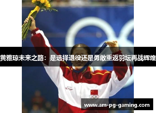 黄雅琼未来之路：是选择退役还是勇敢重返羽坛再战辉煌