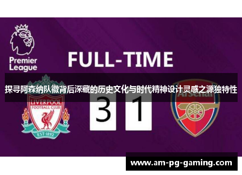 探寻阿森纳队徽背后深藏的历史文化与时代精神设计灵感之源独特性