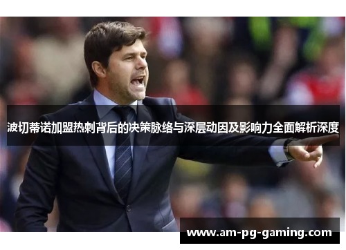 波切蒂诺加盟热刺背后的决策脉络与深层动因及影响力全面解析深度