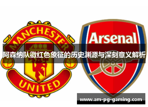阿森纳队徽红色象征的历史渊源与深刻意义解析