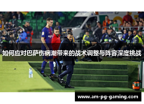 如何应对巴萨伤病潮带来的战术调整与阵容深度挑战