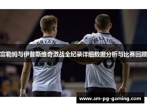 富勒姆与伊普斯维奇激战全纪录详细数据分析与比赛回顾