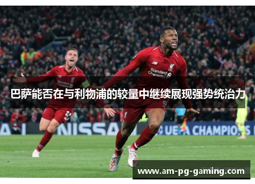 巴萨能否在与利物浦的较量中继续展现强势统治力 巴萨能否在与利物浦的较量中继续展现强势统治力