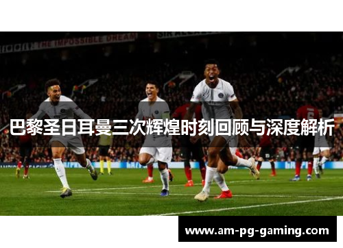 巴黎圣日耳曼三次辉煌时刻回顾与深度解析