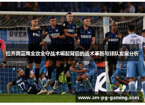 拉齐奥蓝鹰全攻全守战术崛起背后的战术革新与球队发展分析