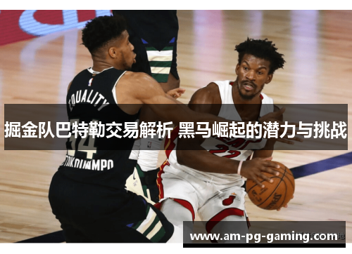 掘金队巴特勒交易解析 黑马崛起的潜力与挑战 掘金队巴特勒交易解析 黑马崛起的潜力与挑战
