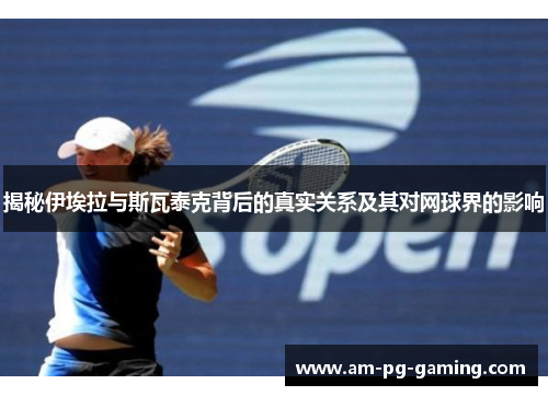 揭秘伊埃拉与斯瓦泰克背后的真实关系及其对网球界的影响 揭秘伊埃拉与斯瓦泰克背后的真实关系及其对网球界的影响