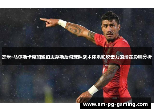 杰米·马尔斯卡克加盟伯恩茅斯后对球队战术体系和攻击力的潜在影响分析