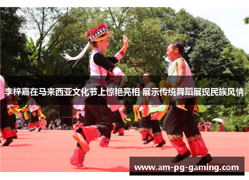 李梓嘉在马来西亚文化节上惊艳亮相 展示传统舞蹈展现民族风情