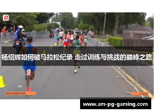杨绍辉如何破马拉松纪录 走过训练与挑战的巅峰之路