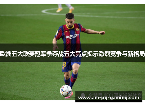 欧洲五大联赛冠军争夺战五大亮点揭示激烈竞争与新格局