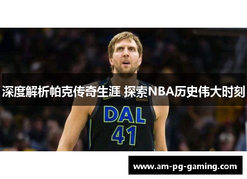 深度解析帕克传奇生涯 探索NBA历史伟大时刻
