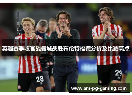 英超赛季收官战曼城战胜布伦特福德分析及比赛亮点 英超赛季收官战曼城战胜布伦特福德分析及比赛亮点