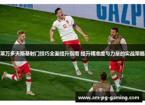 莱万多夫斯基射门技巧全面提升指南 提升精准度与力量的实战策略 莱万多夫斯基射门技巧全面提升指南 提升精准度与力量的实战策略