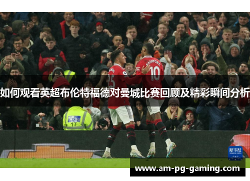如何观看英超布伦特福德对曼城比赛回顾及精彩瞬间分析