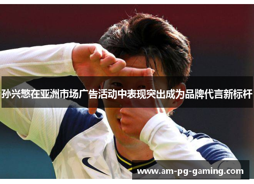 孙兴慜在亚洲市场广告活动中表现突出成为品牌代言新标杆