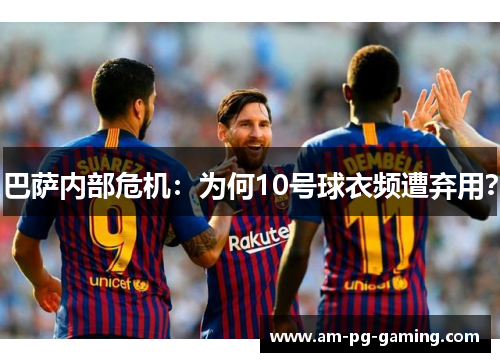 巴萨内部危机：为何10号球衣频遭弃用？