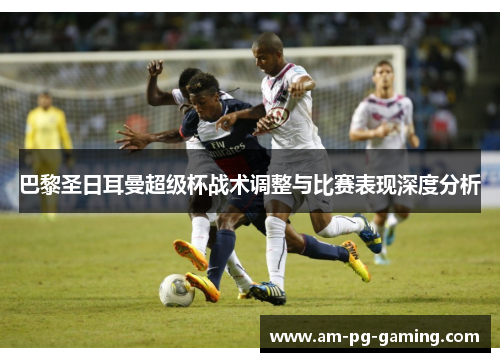 巴黎圣日耳曼超级杯战术调整与比赛表现深度分析
