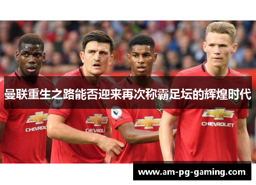 曼联重生之路能否迎来再次称霸足坛的辉煌时代 曼联重生之路能否迎来再次称霸足坛的辉煌时代