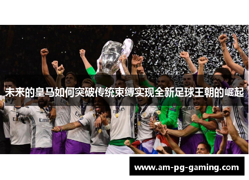 未来的皇马如何突破传统束缚实现全新足球王朝的崛起