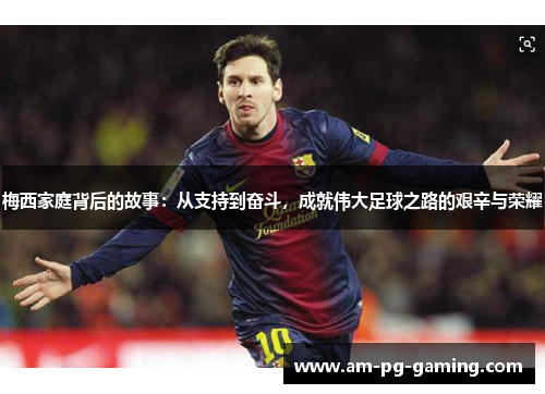 梅西家庭背后的故事：从支持到奋斗，成就伟大足球之路的艰辛与荣耀