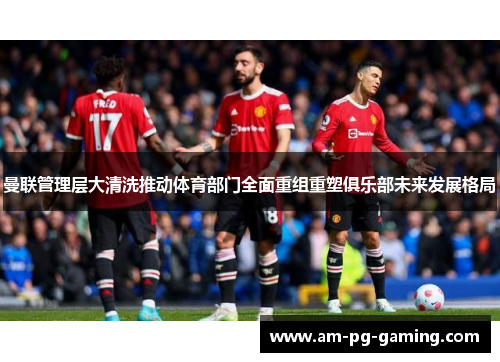 曼联管理层大清洗推动体育部门全面重组重塑俱乐部未来发展格局 曼联管理层大清洗推动体育部门全面重组重塑俱乐部未来发展格局