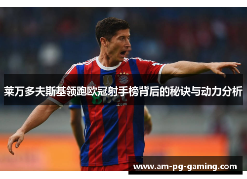 莱万多夫斯基领跑欧冠射手榜背后的秘诀与动力分析