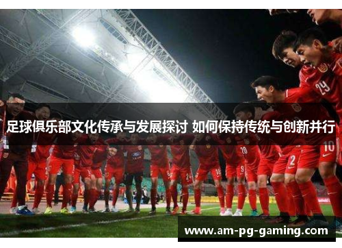 足球俱乐部文化传承与发展探讨 如何保持传统与创新并行