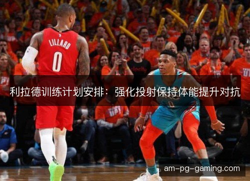 利拉德训练计划安排：强化投射保持体能提升对抗